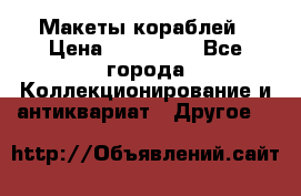 Макеты кораблей › Цена ­ 100 000 - Все города Коллекционирование и антиквариат » Другое   